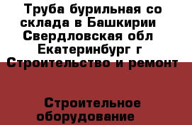 Труба бурильная со склада в Башкирии - Свердловская обл., Екатеринбург г. Строительство и ремонт » Строительное оборудование   